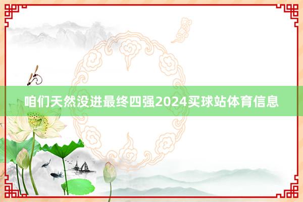 咱们天然没进最终四强2024买球站体育信息