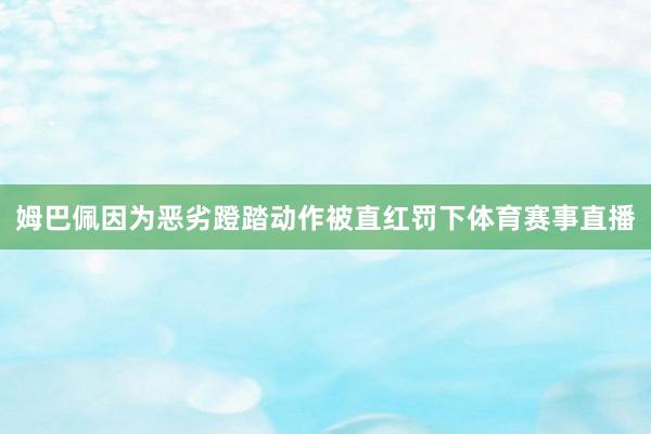 姆巴佩因为恶劣蹬踏动作被直红罚下体育赛事直播