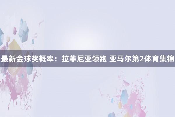 最新金球奖概率：拉菲尼亚领跑 亚马尔第2体育集锦