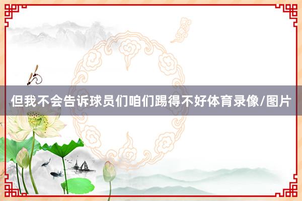 但我不会告诉球员们咱们踢得不好体育录像/图片