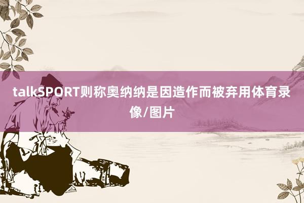 talkSPORT则称奥纳纳是因造作而被弃用体育录像/图片