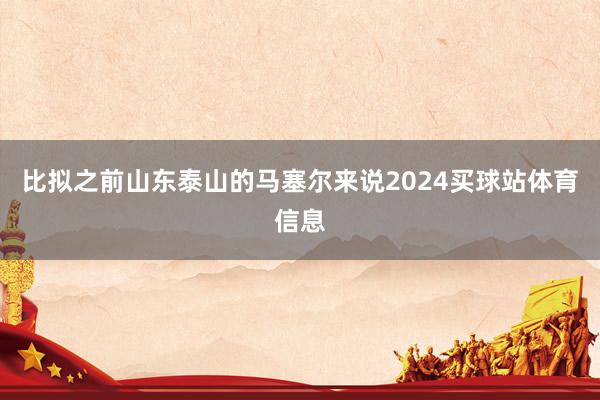 比拟之前山东泰山的马塞尔来说2024买球站体育信息
