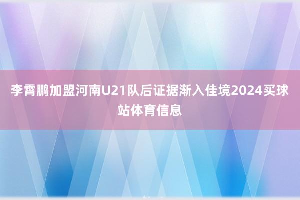 李霄鹏加盟河南U21队后证据渐入佳境2024买球站体育信息