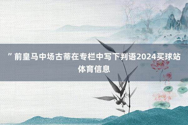 ”前皇马中场古蒂在专栏中写下判语2024买球站体育信息