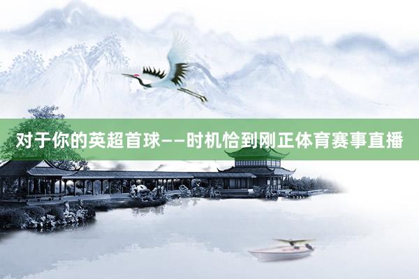 对于你的英超首球——时机恰到刚正体育赛事直播