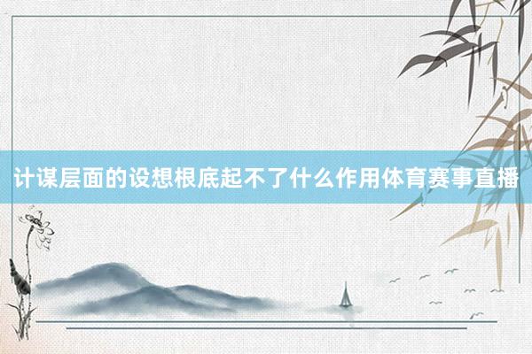 计谋层面的设想根底起不了什么作用体育赛事直播