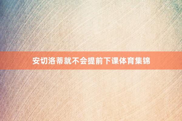 安切洛蒂就不会提前下课体育集锦