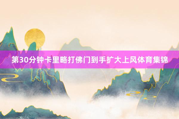第30分钟卡里略打佛门到手扩大上风体育集锦