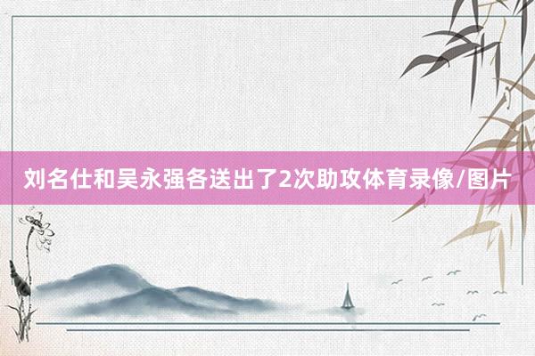 刘名仕和吴永强各送出了2次助攻体育录像/图片