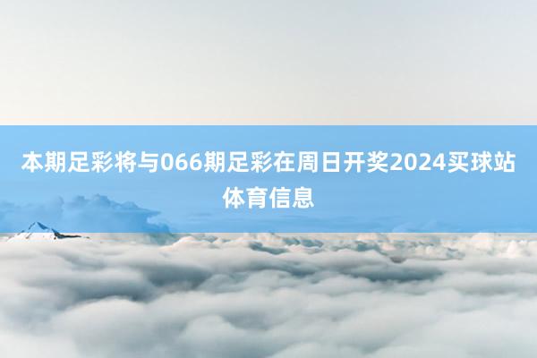 本期足彩将与066期足彩在周日开奖2024买球站体育信息