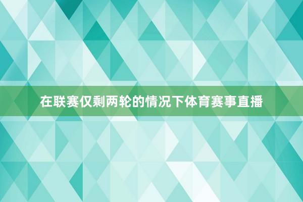 在联赛仅剩两轮的情况下体育赛事直播