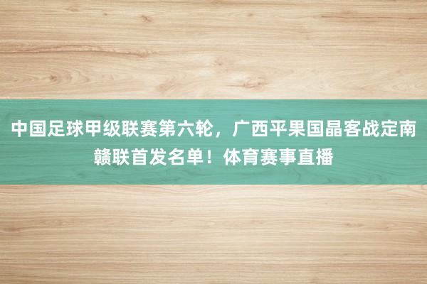 中国足球甲级联赛第六轮，广西平果国晶客战定南赣联首发名单！体育赛事直播