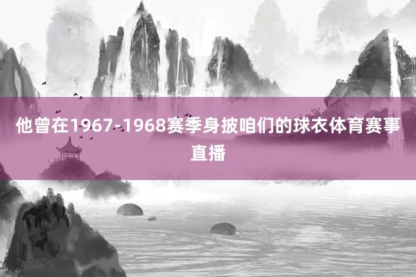 他曾在1967-1968赛季身披咱们的球衣体育赛事直播