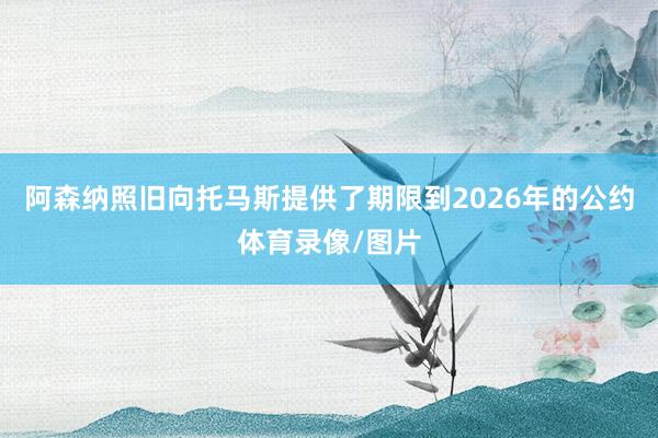 阿森纳照旧向托马斯提供了期限到2026年的公约体育录像/图片