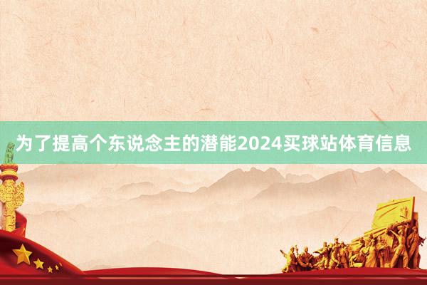为了提高个东说念主的潜能2024买球站体育信息