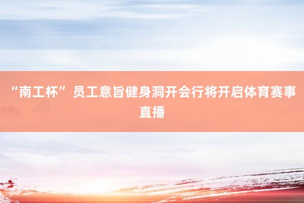 “南工杯” 员工意旨健身洞开会行将开启体育赛事直播