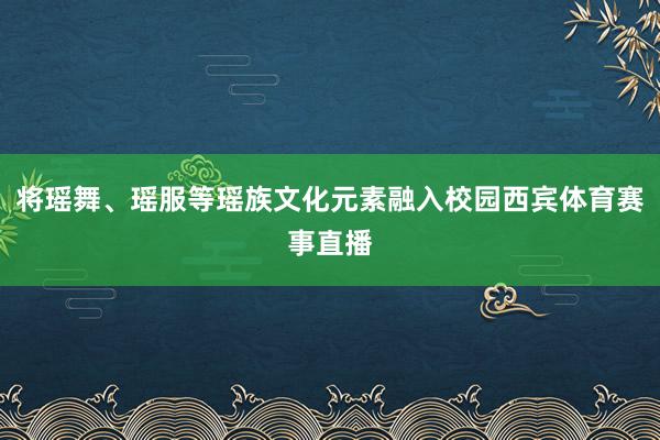 将瑶舞、瑶服等瑶族文化元素融入校园西宾体育赛事直播