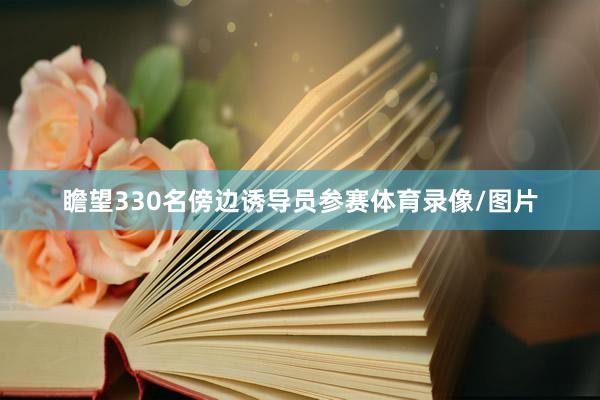 瞻望330名傍边诱导员参赛体育录像/图片