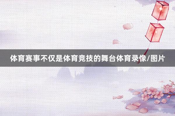体育赛事不仅是体育竞技的舞台体育录像/图片