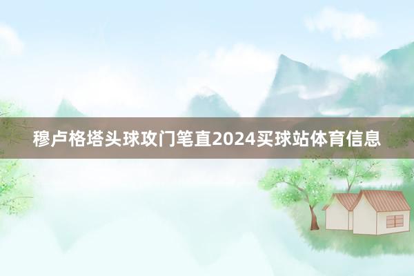 穆卢格塔头球攻门笔直2024买球站体育信息