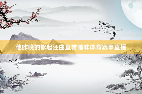 他昨晚的修起还曲直常暗昧体育赛事直播