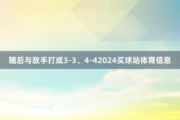 随后与敌手打成3-3、4-42024买球站体育信息