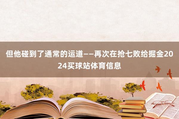 但他碰到了通常的运道——再次在抢七败给掘金2024买球站体育信息