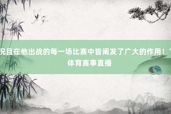 况且在他出战的每一场比赛中皆阐发了广大的作用！”    体育赛事直播