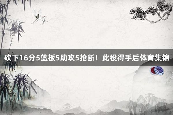 砍下16分5篮板5助攻5抢断！此役得手后体育集锦