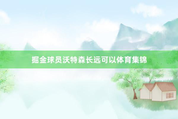掘金球员沃特森长远可以体育集锦