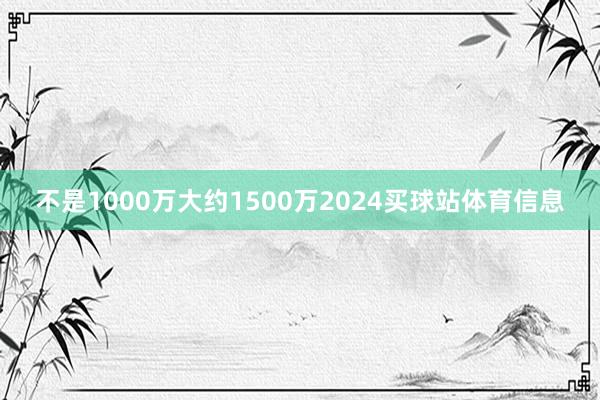 不是1000万大约1500万2024买球站体育信息
