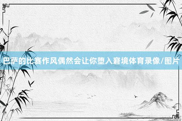 巴萨的比赛作风偶然会让你堕入窘境体育录像/图片