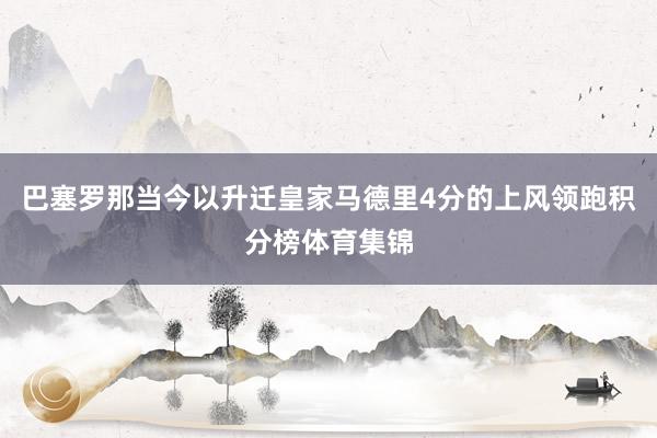 巴塞罗那当今以升迁皇家马德里4分的上风领跑积分榜体育集锦