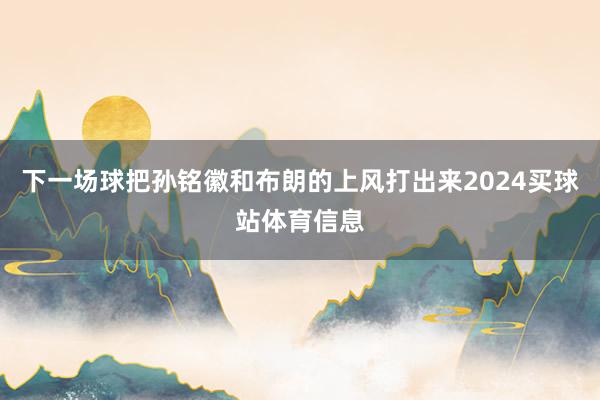 下一场球把孙铭徽和布朗的上风打出来2024买球站体育信息