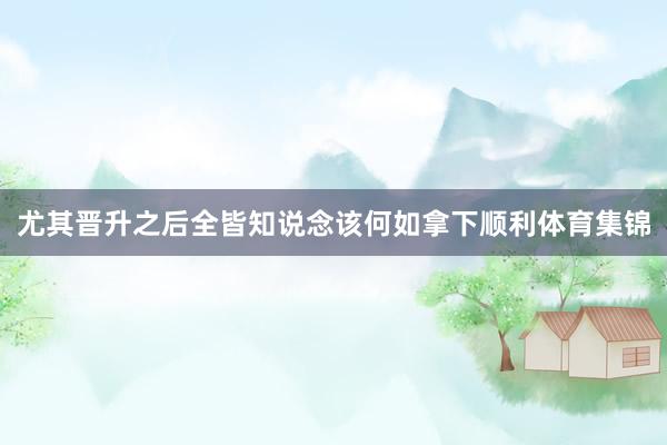 尤其晋升之后全皆知说念该何如拿下顺利体育集锦