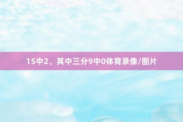 15中2、其中三分9中0体育录像/图片