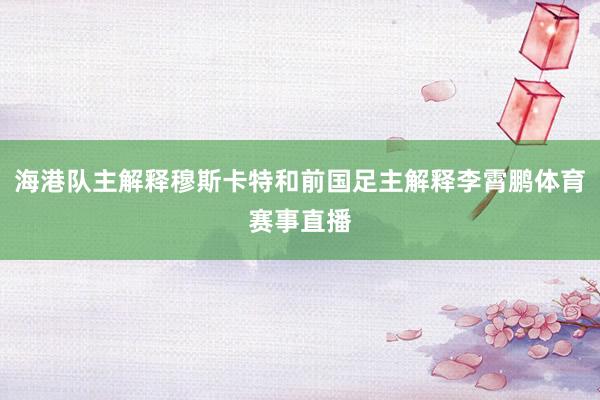 海港队主解释穆斯卡特和前国足主解释李霄鹏体育赛事直播