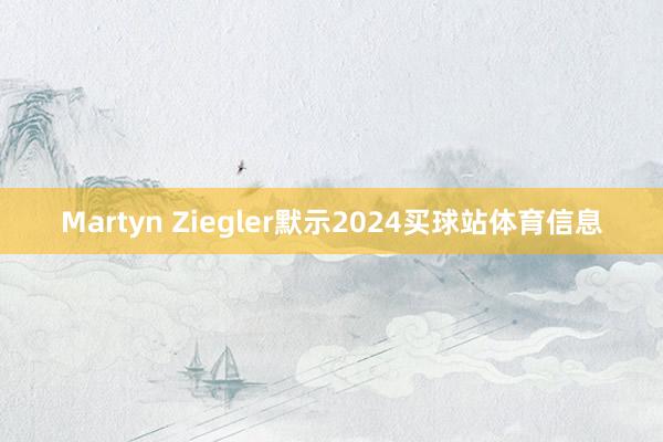 Martyn Ziegler默示2024买球站体育信息