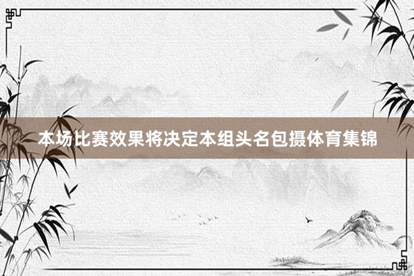 本场比赛效果将决定本组头名包摄体育集锦