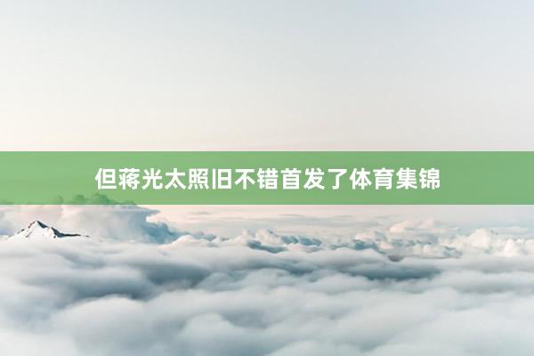 但蒋光太照旧不错首发了体育集锦