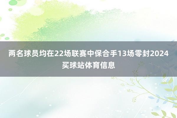 两名球员均在22场联赛中保合手13场零封2024买球站体育信息