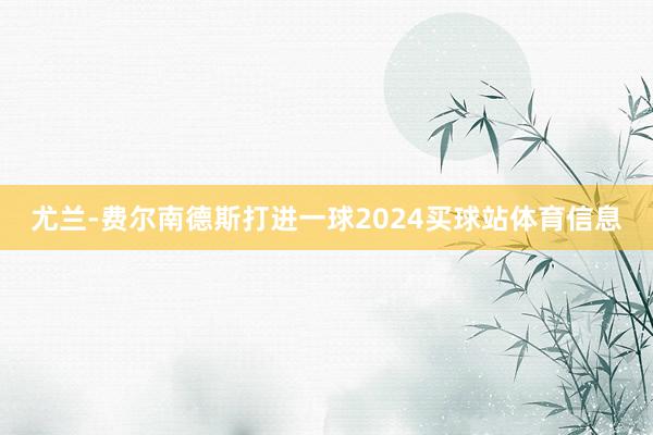 尤兰-费尔南德斯打进一球2024买球站体育信息