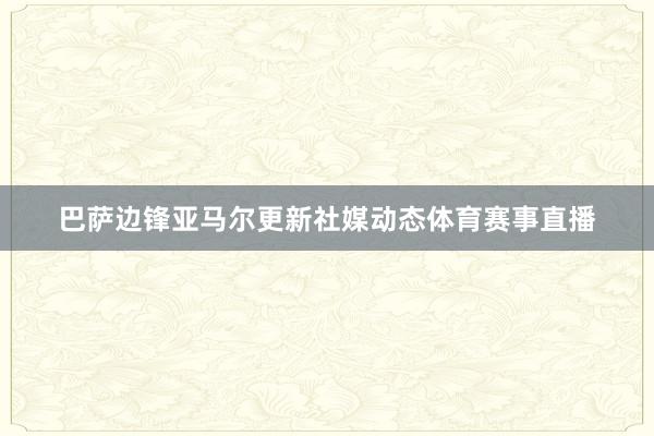 巴萨边锋亚马尔更新社媒动态体育赛事直播