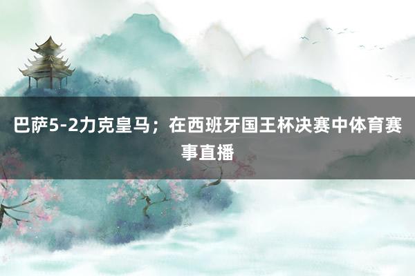 巴萨5-2力克皇马；在西班牙国王杯决赛中体育赛事直播