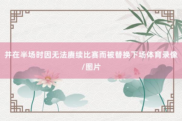 并在半场时因无法赓续比赛而被替换下场体育录像/图片