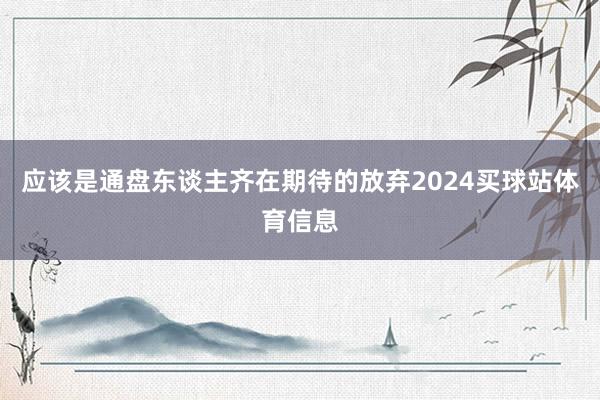 应该是通盘东谈主齐在期待的放弃2024买球站体育信息