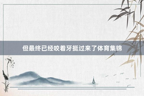 但最终已经咬着牙挺过来了体育集锦
