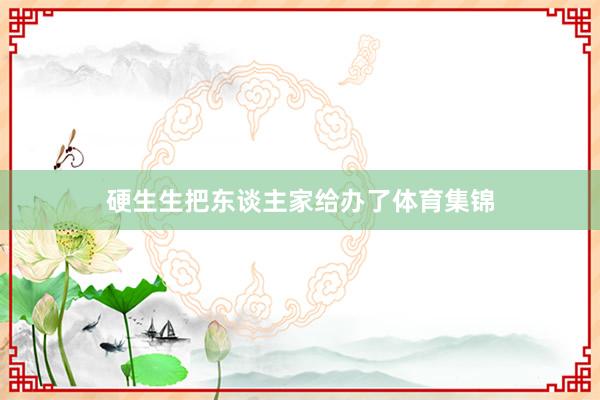 硬生生把东谈主家给办了体育集锦