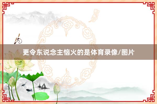 更令东说念主恼火的是体育录像/图片