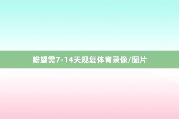瞻望需7-14天规复体育录像/图片